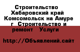 Строительство - Хабаровский край, Комсомольск-на-Амуре г. Строительство и ремонт » Услуги   